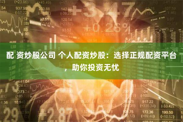配 资炒股公司 个人配资炒股：选择正规配资平台，助你投资无忧