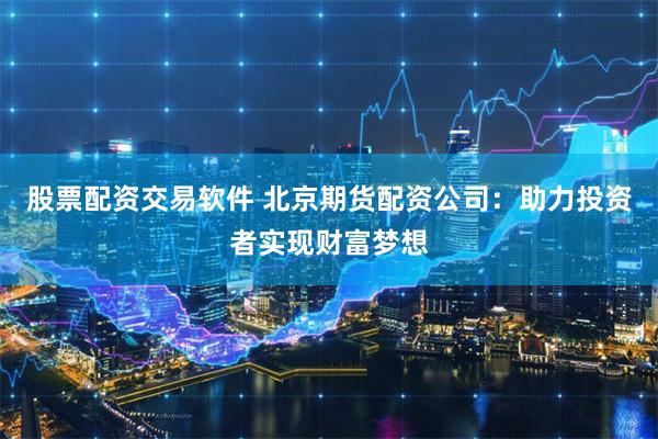 股票配资交易软件 北京期货配资公司：助力投资者实现财富梦想