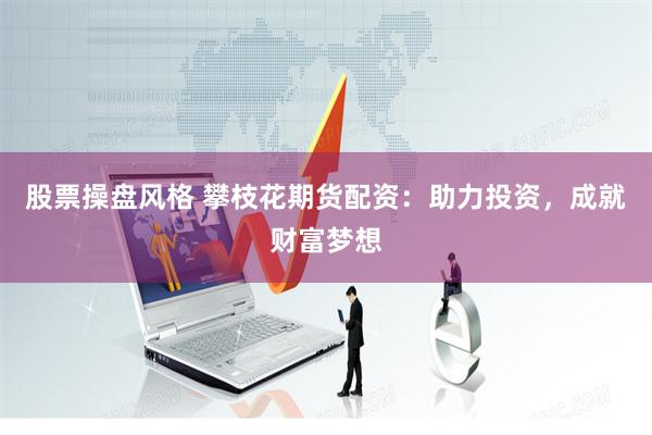 股票操盘风格 攀枝花期货配资：助力投资，成就财富梦想