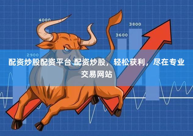 配资炒股配资平台 配资炒股，轻松获利，尽在专业交易网站