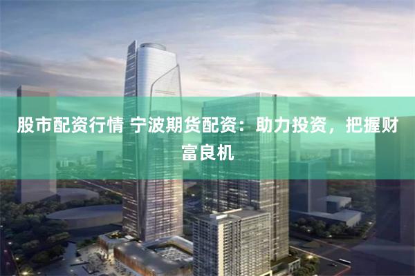股市配资行情 宁波期货配资：助力投资，把握财富良机