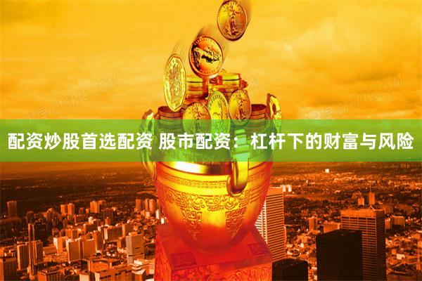 配资炒股首选配资 股市配资：杠杆下的财富与风险
