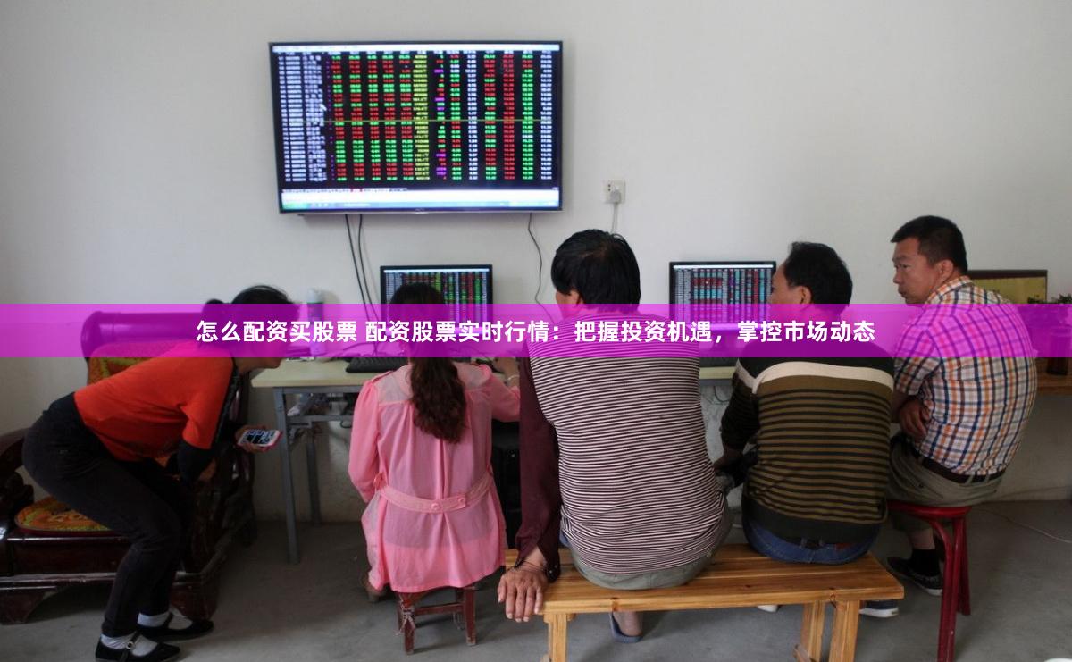 怎么配资买股票 配资股票实时行情：把握投资机遇，掌控市场动态