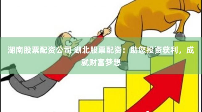 湖南股票配资公司 湖北股票配资：助您投资获利，成就财富梦想