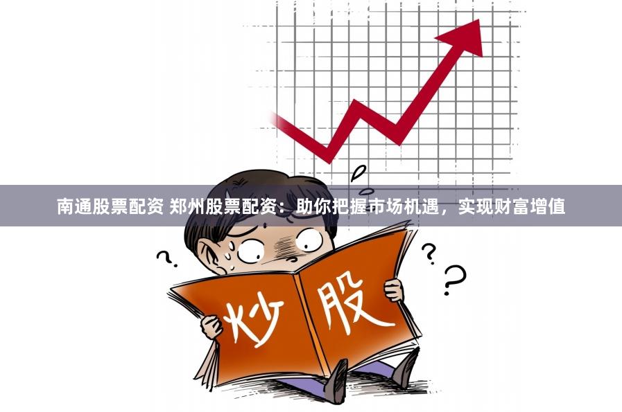 南通股票配资 郑州股票配资：助你把握市场机遇，实现财富增值