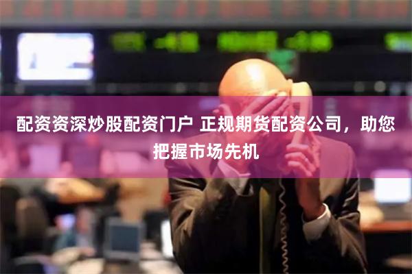 配资资深炒股配资门户 正规期货配资公司，助您把握市场先机