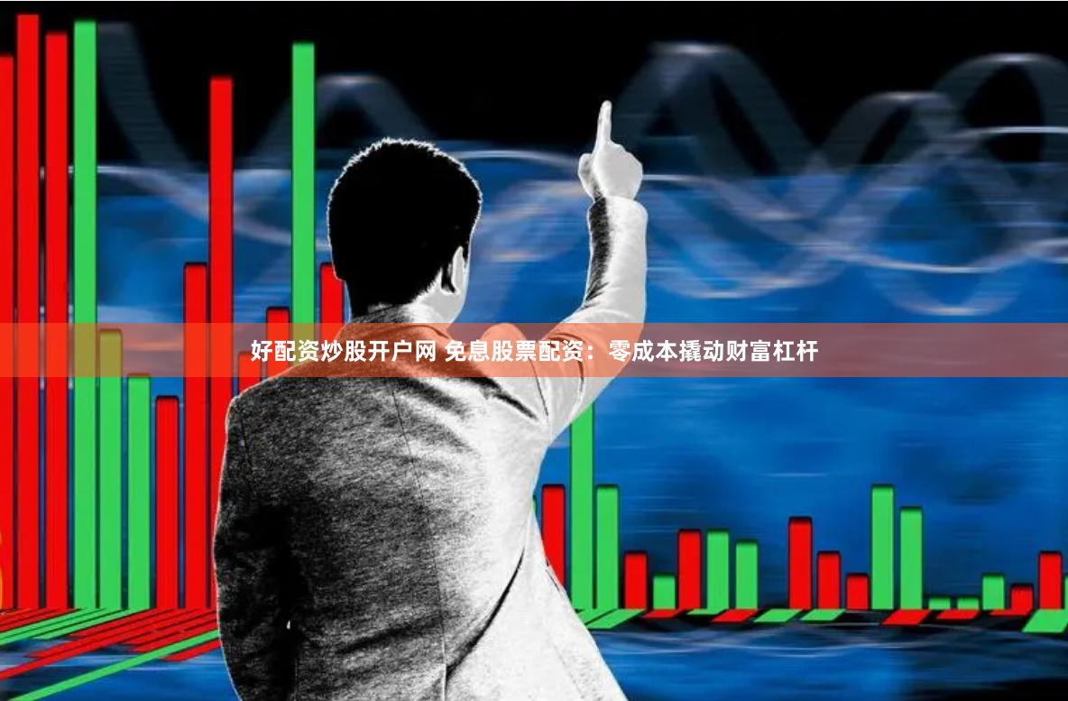 好配资炒股开户网 免息股票配资：零成本撬动财富杠杆