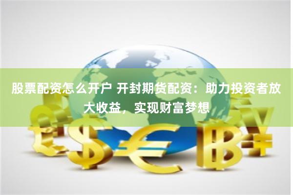 股票配资怎么开户 开封期货配资：助力投资者放大收益，实现财富