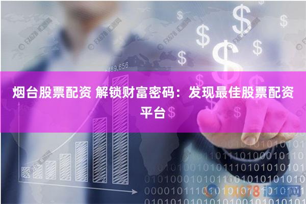 烟台股票配资 解锁财富密码：发现最佳股票配资平台