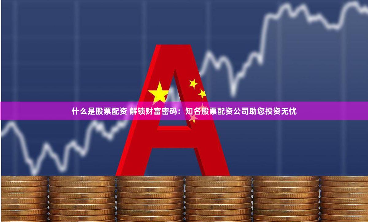 什么是股票配资 解锁财富密码：知名股票配资公司助您投资无忧