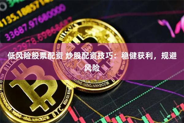 低风险股票配资 炒股配资技巧：稳健获利，规避风险