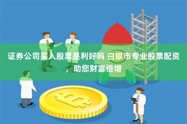 证券公司买入股票是利好吗 白银市专业股票配资，助您财富倍增