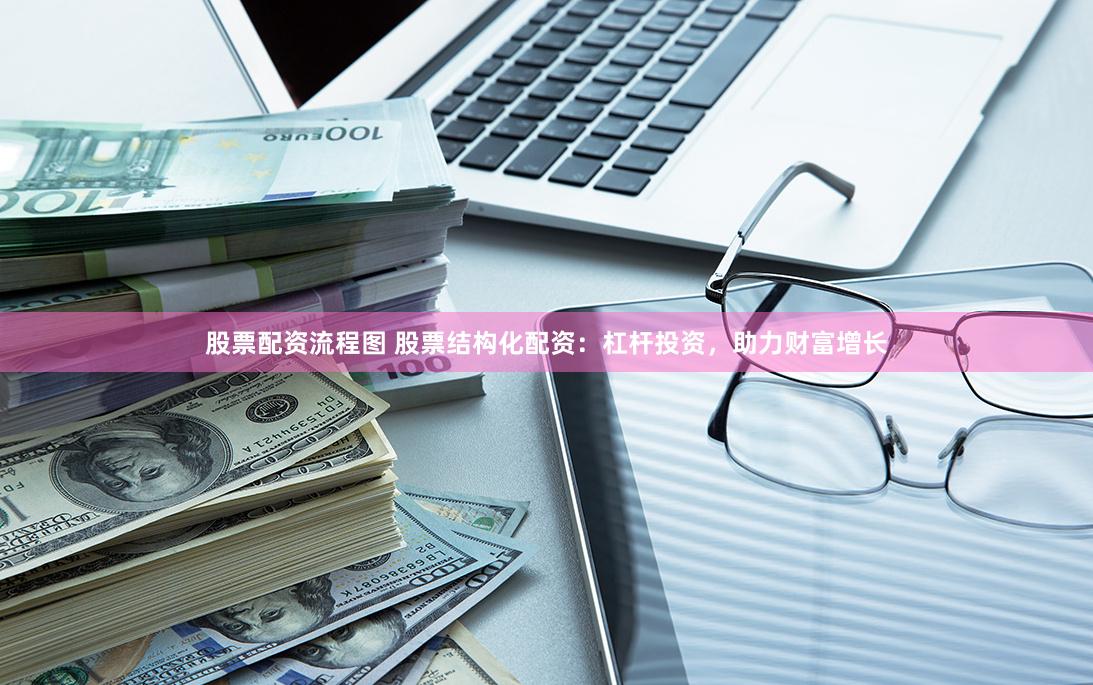 股票配资流程图 股票结构化配资：杠杆投资，助力财富增长