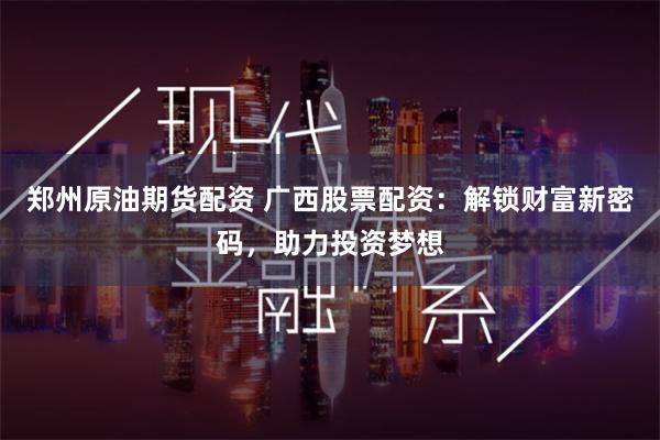 郑州原油期货配资 广西股票配资：解锁财富新密码，助力投资梦想