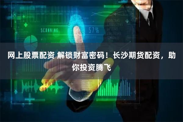 网上股票配资 解锁财富密码！长沙期货配资，助你投资腾飞