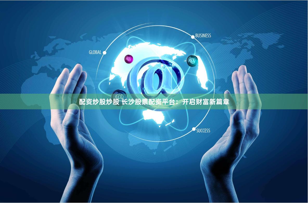 配资炒股炒股 长沙股票配资平台：开启财富新篇章
