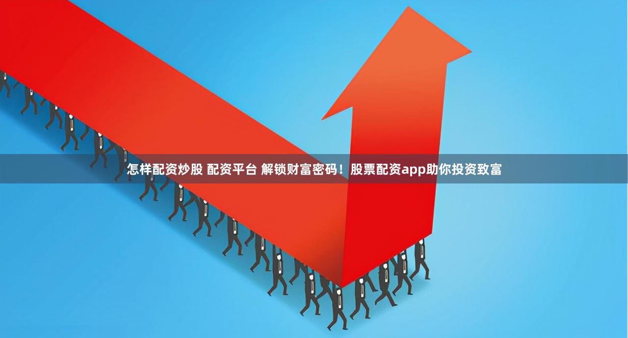 怎样配资炒股 配资平台 解锁财富密码！股票配资app助你投资