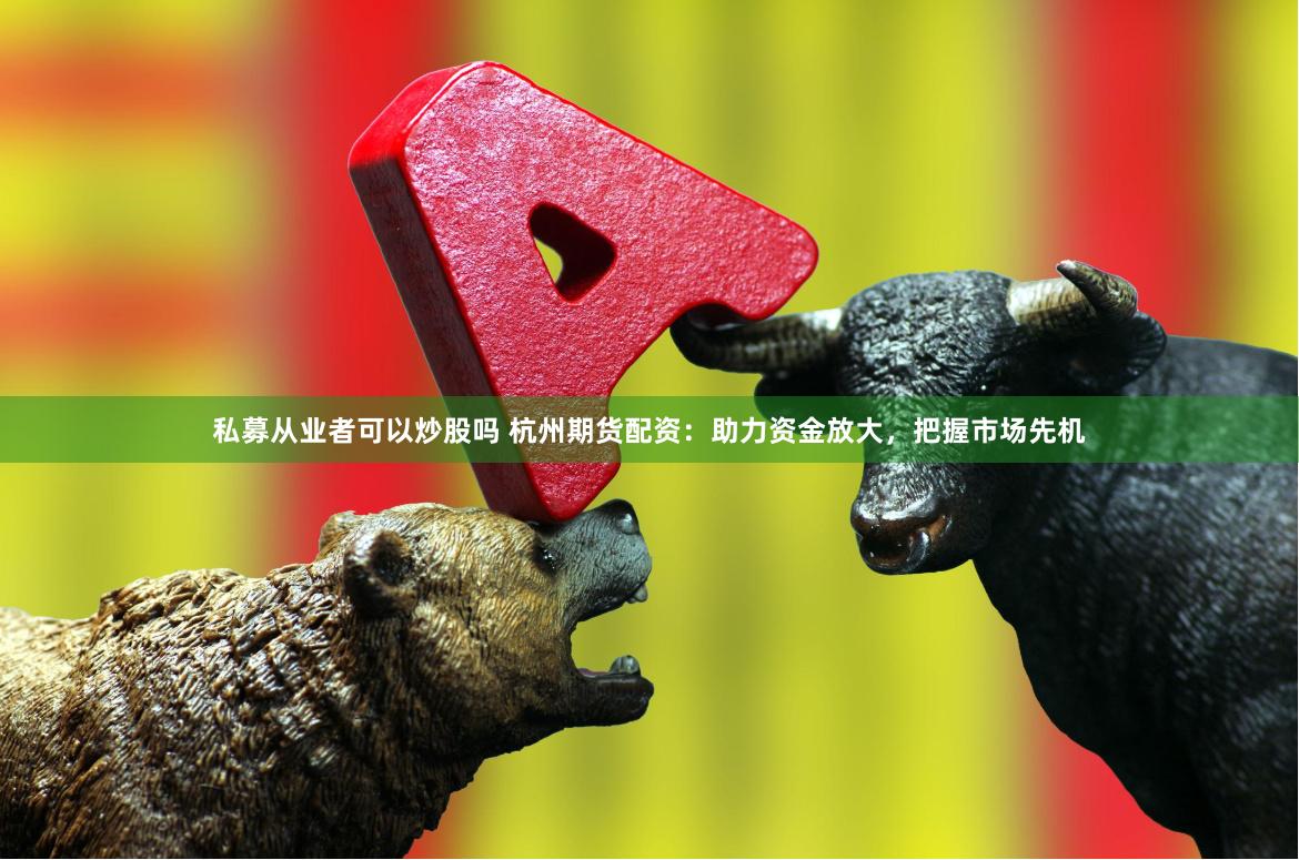 私募从业者可以炒股吗 杭州期货配资：助力资金放大，把握市场先