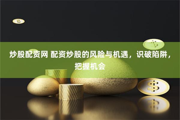 炒股配资网 配资炒股的风险与机遇，识破陷阱，把握机会