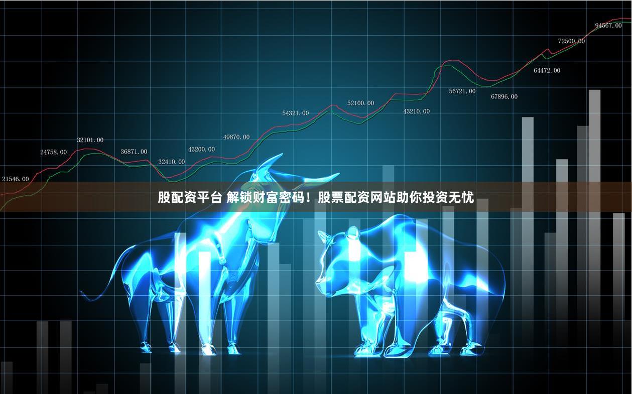 股配资平台 解锁财富密码！股票配资网站助你投资无忧