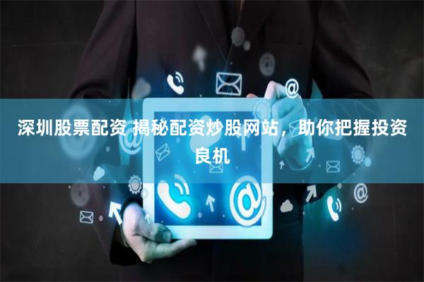 深圳股票配资 揭秘配资炒股网站，助你把握投资良机