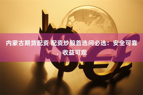 内蒙古期货配资 配资炒股首选问必选：安全可靠，收益可观