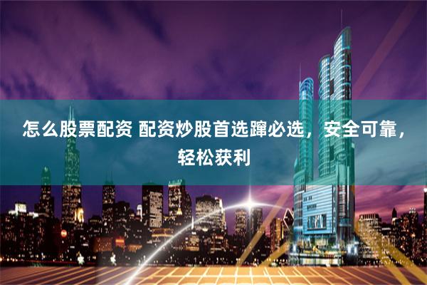 怎么股票配资 配资炒股首选蹿必选，安全可靠，轻松获利