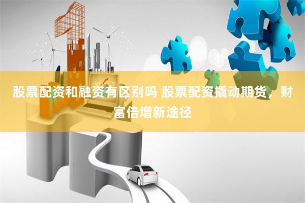 股票配资和融资有区别吗 股票配资撬动期货，财富倍增新途径