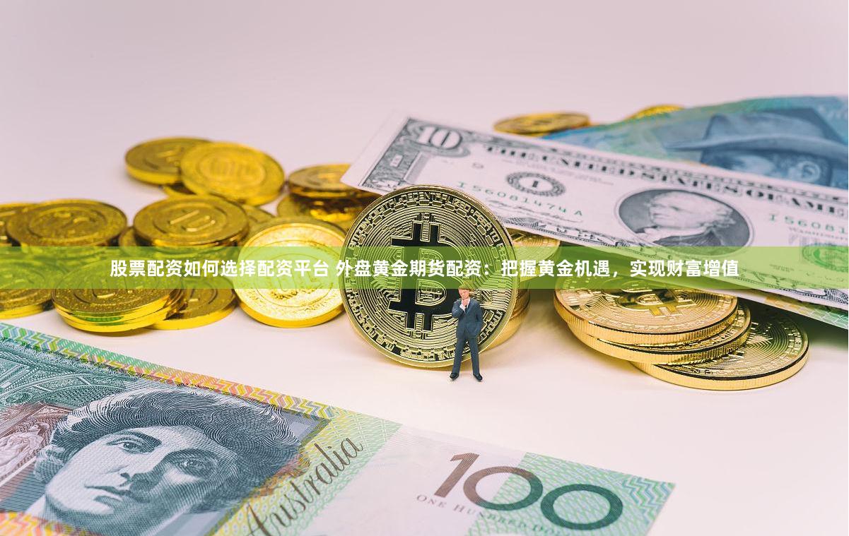 股票配资如何选择配资平台 外盘黄金期货配资：把握黄金机遇，实