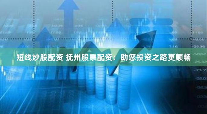 短线炒股配资 抚州股票配资：助您投资之路更顺畅