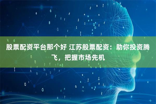 股票配资平台那个好 江苏股票配资：助你投资腾飞，把握市场先机