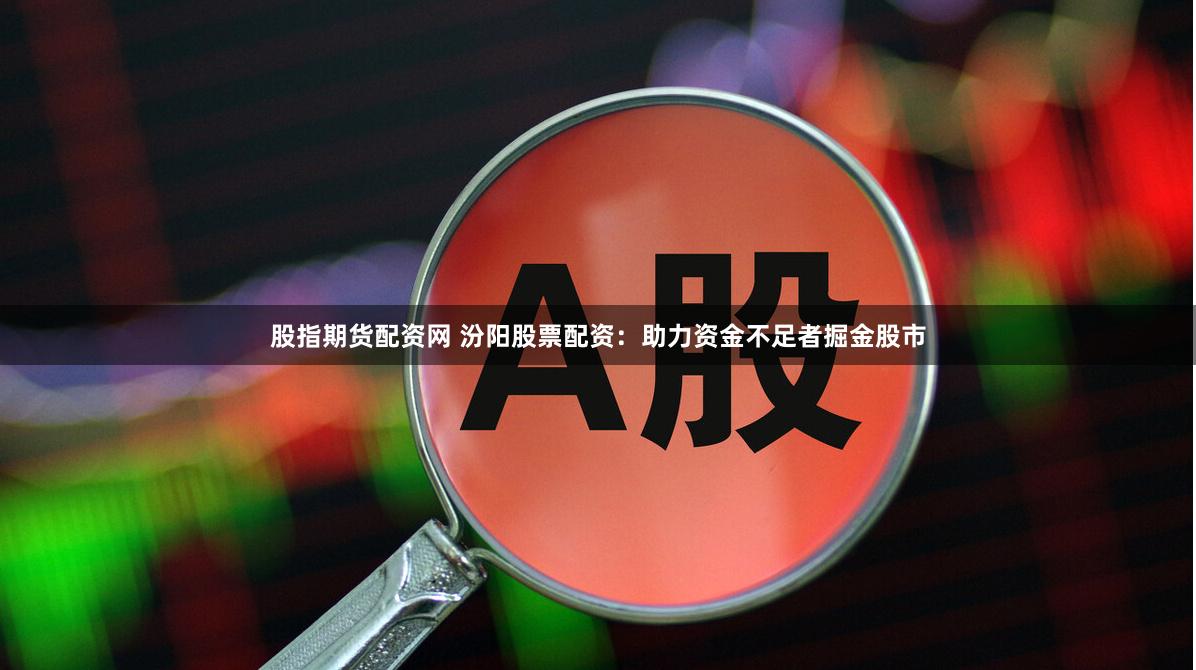股指期货配资网 汾阳股票配资：助力资金不足者掘金股市