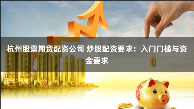 杭州股票期货配资公司 炒股配资要求：入门门槛与资金要求