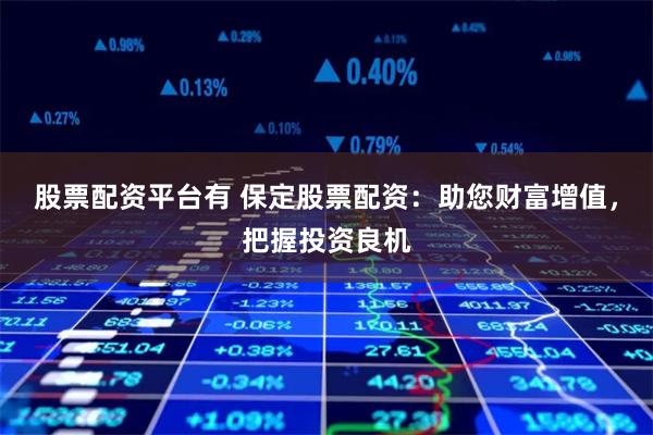 股票配资平台有 保定股票配资:助您财富增值,把握投资良机 股票配资平台有 保定股票配资:助您财富增值,把握投资良机