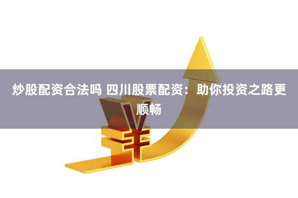 炒股配资合法吗 四川股票配资：助你投资之路更顺畅
