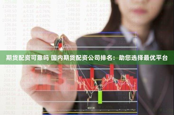 期货配资可靠吗 国内期货配资公司排名:助您选择最优平台 期货配资可靠吗 国内期货配资公司排名:助您选择最优平台