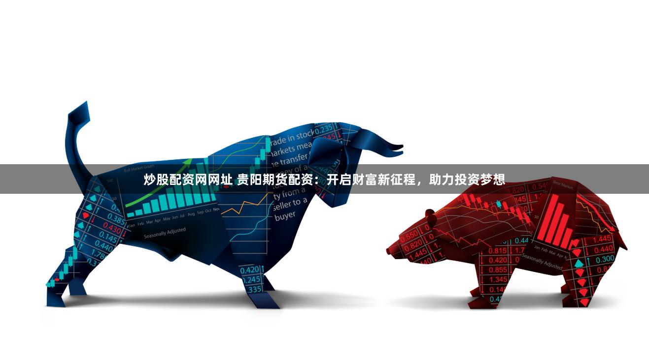 炒股配资网网址 贵阳期货配资:开启财富新征程,助力投资梦想 炒股配资网网址 贵阳期货配资:开启财富新征程,助力投资梦想