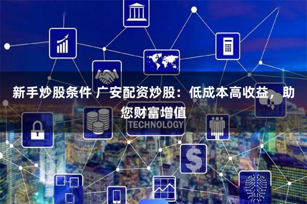 新手炒股条件 广安配资炒股:低成本高收益,助您财富增值 新手炒股条件 广安配资炒股:低成本高收益,助您财富增值